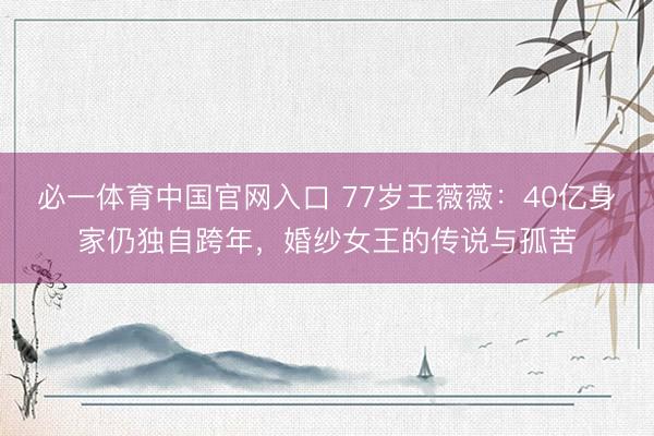 必一体育中国官网入口 77岁王薇薇:40亿身家仍独自跨年,婚纱女王的传说与孤苦