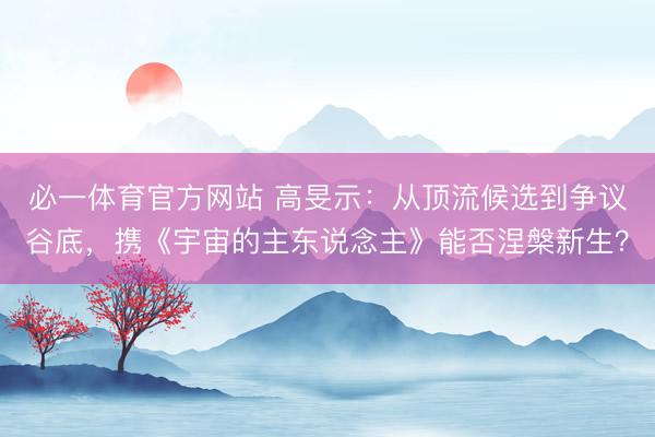必一体育官方网站 高旻示：从顶流候选到争议谷底，携《宇宙的主东说念主》能否涅槃新生？