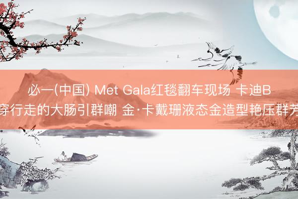 必一(中国) Met Gala红毯翻车现场 卡迪B穿行走的大肠引群嘲 金·卡戴珊液态金造型艳压群芳