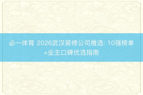 必一体育 2026武汉装修公司推选: 10强榜单+业主口碑优选指南