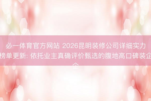 必一体育官方网站 2026昆明装修公司详细实力榜单更新: 依托业主真确评价甄选的腹地高口碑装企