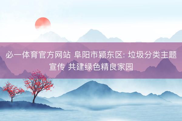 必一体育官方网站 阜阳市颍东区: 垃圾分类主题宣传 共建绿色精良家园