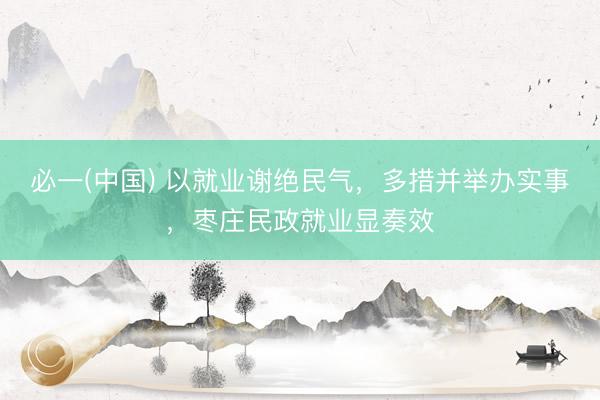 必一(中国) 以就业谢绝民气，多措并举办实事，枣庄民政就业显奏效
