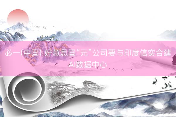 必一(中国) 好意思国“元”公司要与印度信实合建AI数据中心