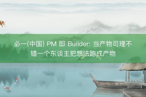 必一(中国) PM 即 Builder: 当产物司理不错一个东谈主把想法跑成产物