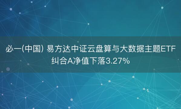 必一(中国) 易方达中证云盘算与大数据主题ETF纠合A净值下落3.27%