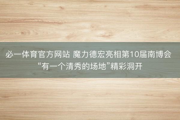 必一体育官方网站 魔力德宏亮相第10届南博会 “有一个清秀的场地”精彩洞开