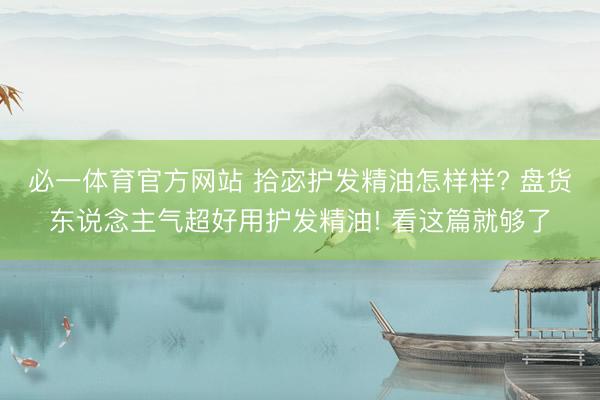 必一体育官方网站 拾宓护发精油怎样样? 盘货东说念主气超好用护发精油! 看这篇就够了