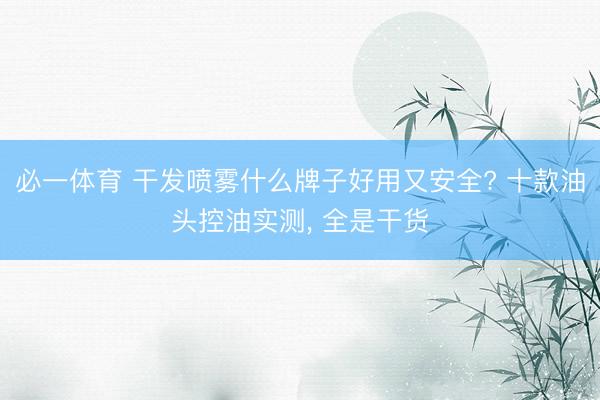 必一体育 干发喷雾什么牌子好用又安全? 十款油头控油实测， 全是干货