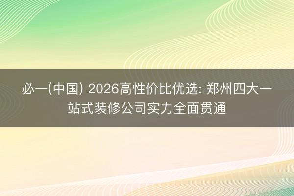 必一(中国) 2026高性价比优选: 郑州四大一站式装修公司实力全面贯通