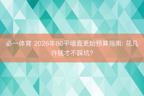 必一体育 2026年80平墙面更始预算指南: 花几许钱才不踩坑?