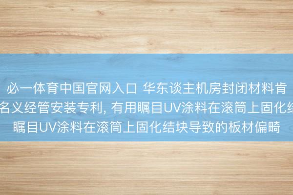 必一体育中国官网入口 华东谈主机房封闭材料肯求PVC地板UV固假名义经管安装专利, 有用瞩目UV涂料在滚筒上固化结块导致的板材偏畸