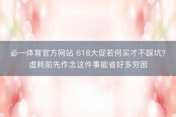 必一体育官方网站 618大促若何买才不踩坑？虚耗前先作念这件事能省好多穷困