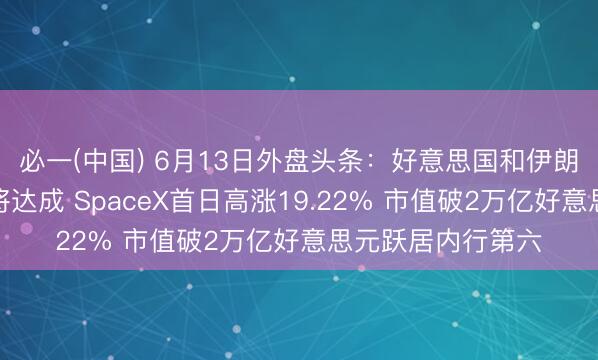 必一(中国) 6月13日外盘头条:好意思国和伊朗流露和平左券行将达成 SpaceX首日高涨19.22% 市值破2万亿好意思元跃居内行第六