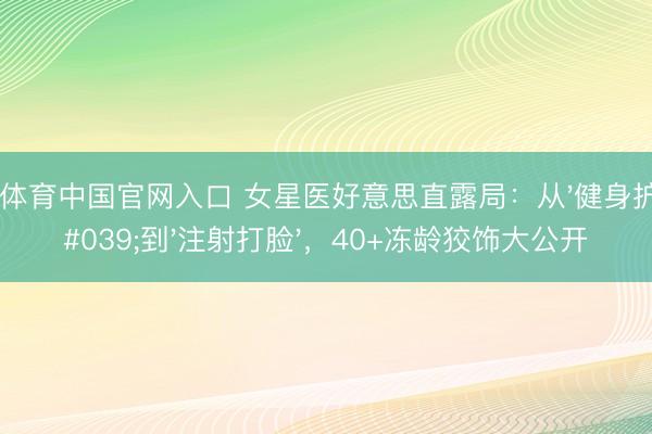 必一体育中国官网入口 女星医好意思直露局：从'健身护肤'到'注射打脸'，40+冻龄狡饰大公开