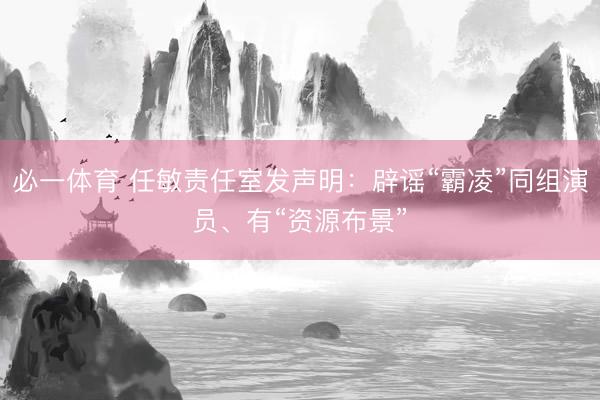 必一体育 任敏责任室发声明：辟谣“霸凌”同组演员、有“资源布景”