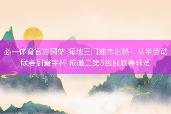 必一体育官方网站 海地三门迪韦尔热：从半劳动联赛到寰宇杯 成唯二第5级别联赛球员