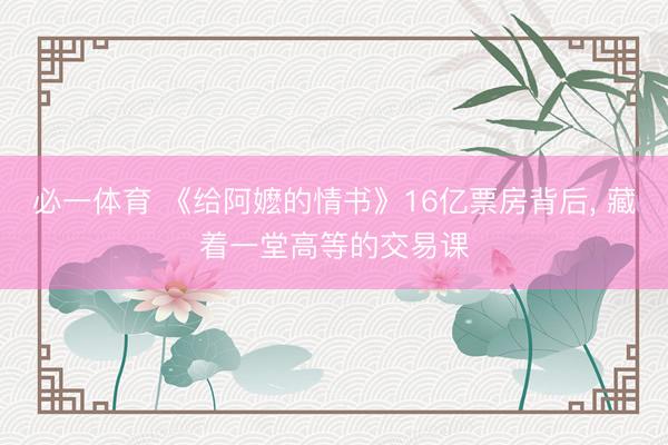 必一体育 《给阿嬷的情书》16亿票房背后, 藏着一堂高等的交易课