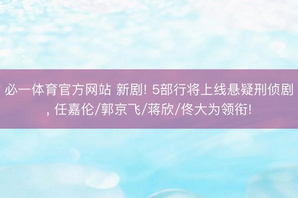 必一体育官方网站 新剧! 5部行将上线悬疑刑侦剧, 任嘉伦/郭京飞/蒋欣/佟大为领衔!