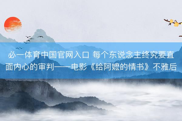 必一体育中国官网入口 每个东说念主终究要直面内心的审判——电影《给阿嬷的情书》不雅后