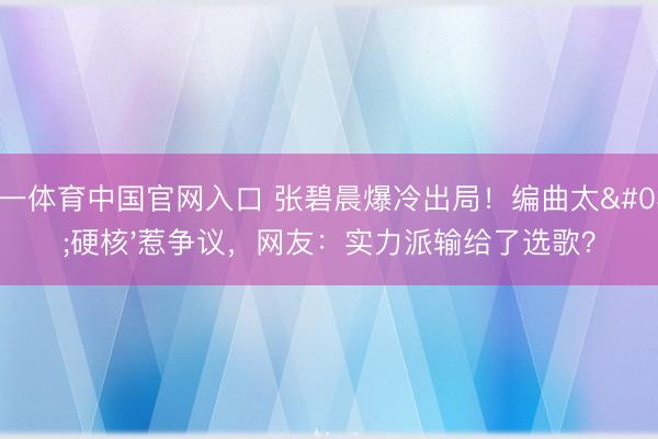 必一体育中国官网入口 张碧晨爆冷出局！编曲太'硬核'惹争议，网友：实力派输给了选歌？