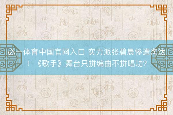 必一体育中国官网入口 实力派张碧晨惨遭淘汰！《歌手》舞台只拼编曲不拼唱功？