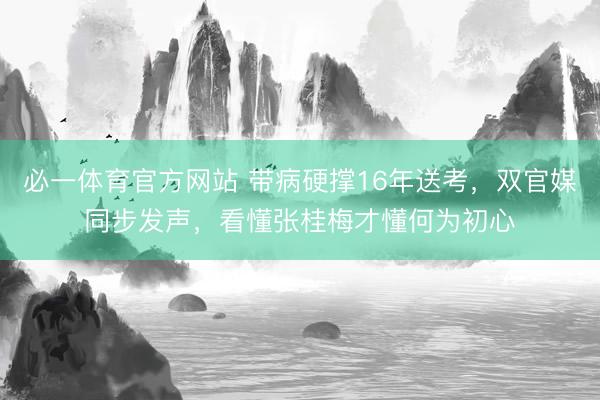 必一体育官方网站 带病硬撑16年送考，双官媒同步发声，看懂张桂梅才懂何为初心