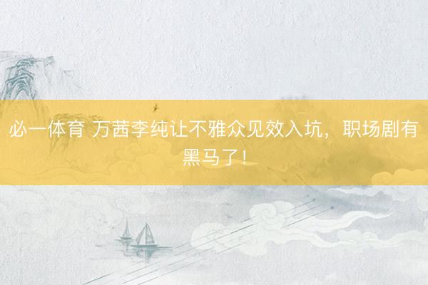 必一体育 万茜李纯让不雅众见效入坑,职场剧有黑马了!