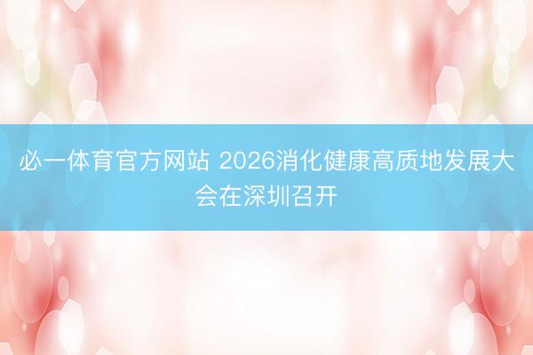 必一体育官方网站 2026消化健康高质地发展大会在深圳召开