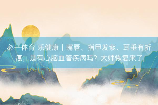必一体育 乐健康｜嘴唇、指甲发紫、耳垂有折痕，是有心脑血管疾病吗？大师恢复来了