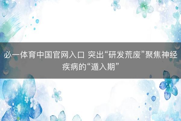 必一体育中国官网入口 突出“研发荒废”聚焦神经疾病的“遁入期”