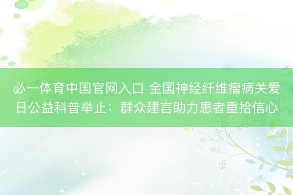 必一体育中国官网入口 全国神经纤维瘤病关爱日公益科普举止：群众建言助力患者重拾信心