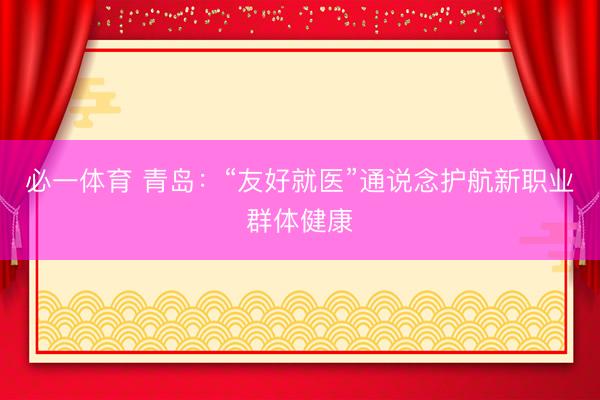 必一体育 青岛：“友好就医”通说念护航新职业群体健康