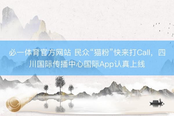 必一体育官方网站 民众“猫粉”快来打Call，四川国际传播中心国际App认真上线
