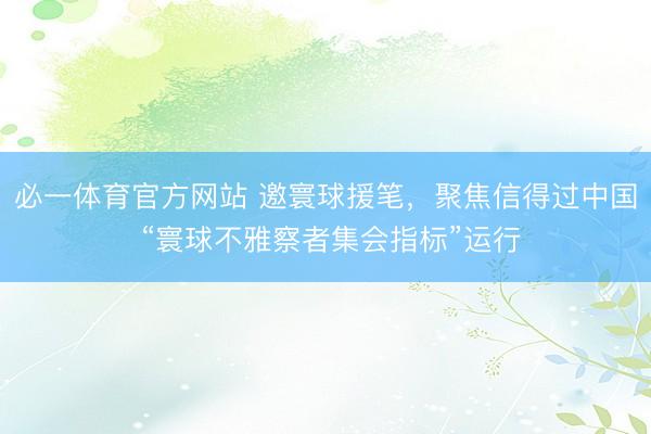 必一体育官方网站 邀寰球援笔,聚焦信得过中国 “寰球不雅察者集会指标”运行