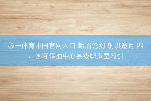 必一体育中国官网入口 峨眉论剑 射洪邀月 四川国际传播中心县级职责室勾引