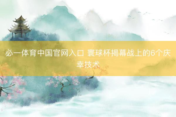 必一体育中国官网入口 寰球杯揭幕战上的6个庆幸技术