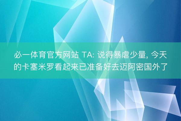 必一体育官方网站 TA: 说得暴虐少量， 今天的卡塞米罗看起来已准备好去迈阿密国外了