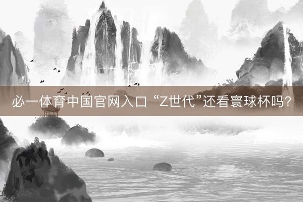 必一体育中国官网入口 “Z世代”还看寰球杯吗?