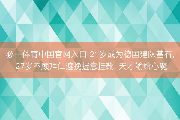 必一体育中国官网入口 21岁成为德国建队基石， 27岁不顾拜仁遮挽握意挂靴， 天才输给心魔