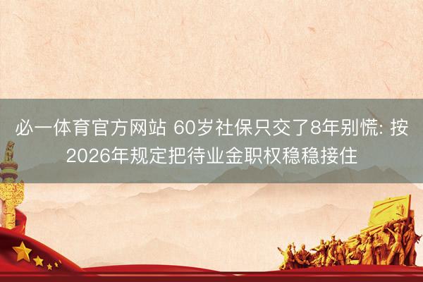 必一体育官方网站 60岁社保只交了8年别慌: 按2026年规定把待业金职权稳稳接住