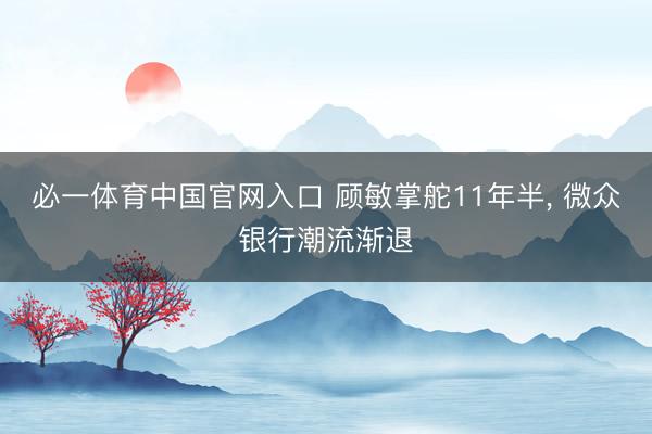 必一体育中国官网入口 顾敏掌舵11年半， 微众银行潮流渐退