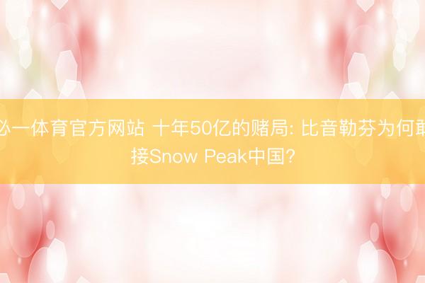 必一体育官方网站 十年50亿的赌局: 比音勒芬为何敢接Snow Peak中国?