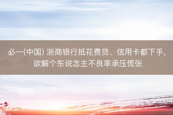 必一(中国) 浙商银行抵花费贷、信用卡都下手, 欲解个东说念主不良率承压慌张