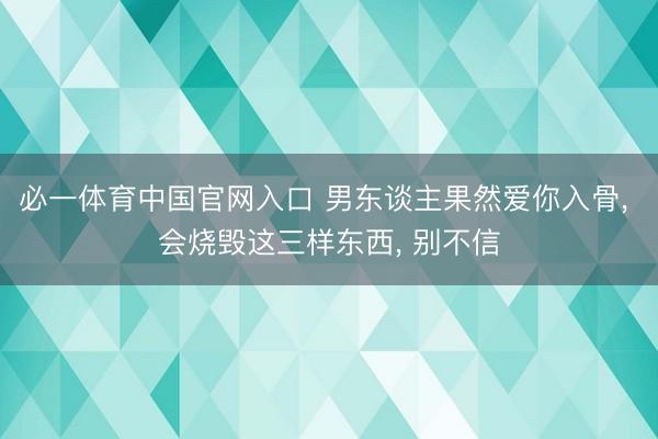 必一体育中国官网入口 男东谈主果然爱你入骨， 会烧毁这三样东西， 别不信