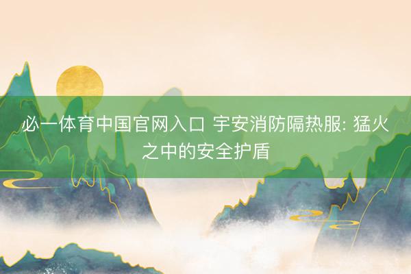 必一体育中国官网入口 宇安消防隔热服: 猛火之中的安全护盾