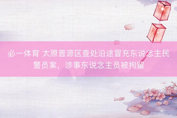 必一体育 太原晋源区查处沿途冒充东说念主民警员案，涉事东说念主员被拘留