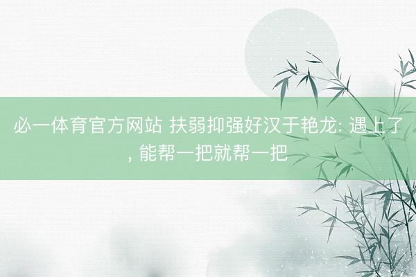 必一体育官方网站 扶弱抑强好汉于艳龙: 遇上了, 能帮一把就帮一把