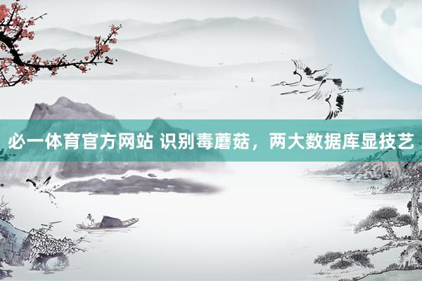 必一体育官方网站 识别毒蘑菇，两大数据库显技艺