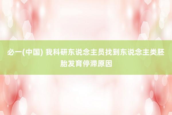 必一(中国) 我科研东说念主员找到东说念主类胚胎发育停滞原因